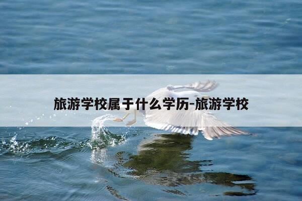 旅游学校属于什么学历-旅游学校-第1张图片-优惠活动网 旅游学校属于什么学历-旅游学校-第1张图片-优惠活动网