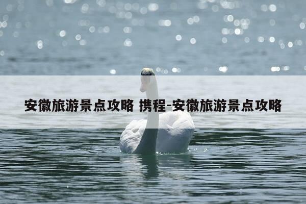 安徽旅游景点攻略 携程-安徽旅游景点攻略-第1张图片-优惠活动网 安徽旅游景点攻略 携程-安徽旅游景点攻略-第1张图片-优惠活动网