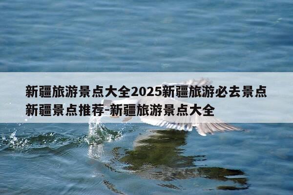 新疆旅游景点大全2025新疆旅游必去景点新疆景点推荐-新疆旅游景点大全-第1张图片-优惠活动网