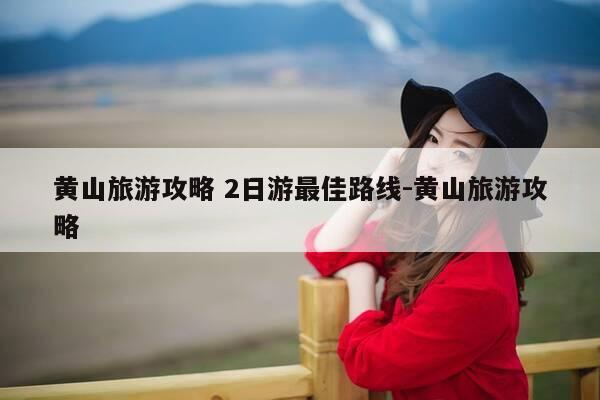 黄山旅游攻略 2日游最佳路线-黄山旅游攻略-第1张图片-优惠活动网