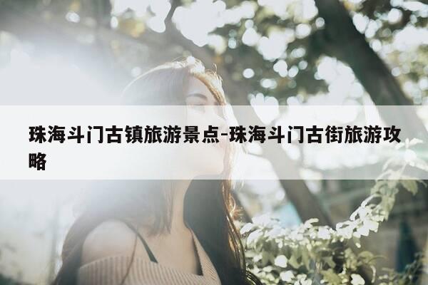 珠海斗门古镇旅游景点-珠海斗门古街旅游攻略-第1张图片-优惠活动网