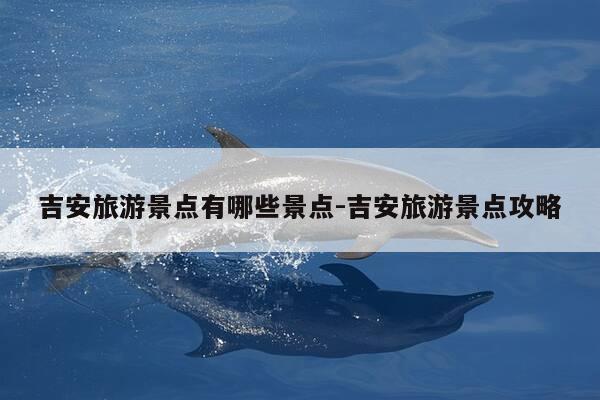 吉安旅游景点有哪些景点-吉安旅游景点攻略-第1张图片-优惠活动网