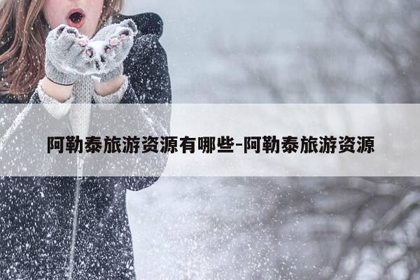 阿勒泰旅游资源有哪些-阿勒泰旅游资源-第1张图片-优惠活动网