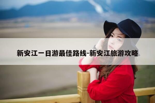 新安江一日游最佳路线-新安江旅游攻略-第1张图片-优惠活动网