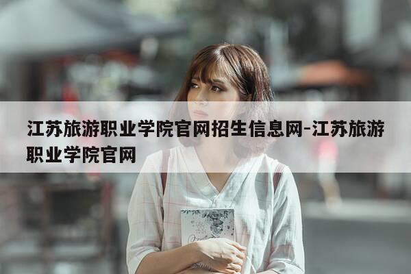 江苏旅游职业学院官网招生信息网-江苏旅游职业学院官网-第1张图片-优惠活动网