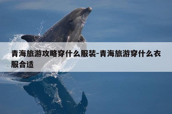青海旅游攻略穿什么服装-青海旅游穿什么衣服合适-第1张图片-优惠活动网