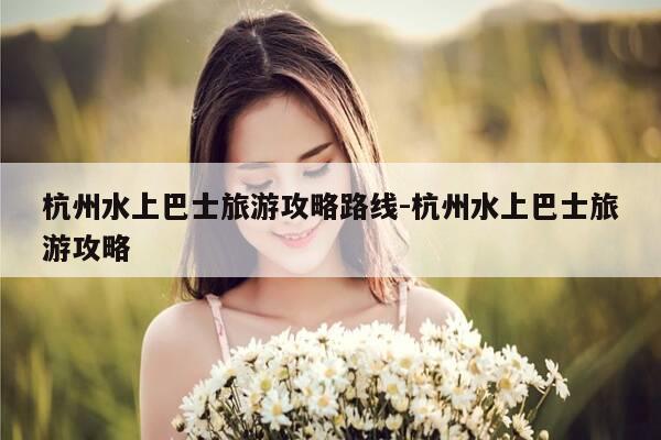 杭州水上巴士旅游攻略路线-杭州水上巴士旅游攻略-第1张图片-优惠活动网
