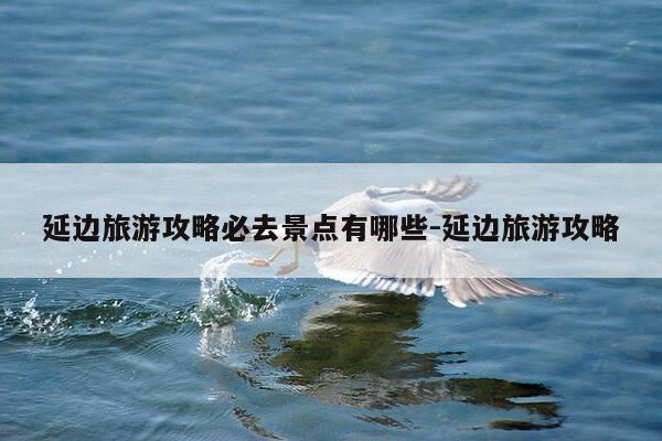 延边旅游攻略必去景点有哪些-延边旅游攻略-第1张图片-优惠活动网 延边旅游攻略必去景点有哪些-延边旅游攻略-第1张图片-优惠活动网