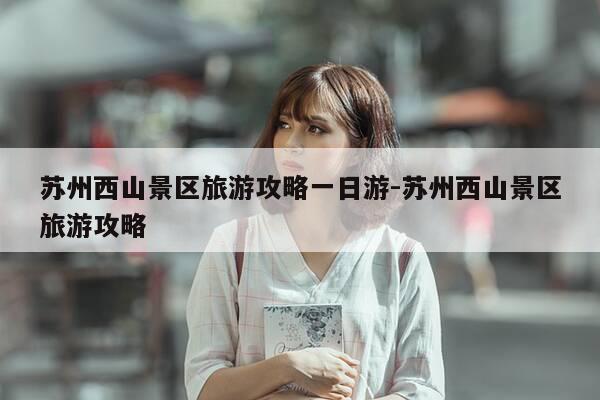 苏州西山景区旅游攻略一日游-苏州西山景区旅游攻略-第1张图片-优惠活动网 苏州西山景区旅游攻略一日游-苏州西山景区旅游攻略-第1张图片-优惠活动网
