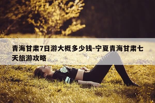 青海甘肃7日游大概多少钱-宁夏青海甘肃七天旅游攻略-第1张图片-优惠活动网 青海甘肃7日游大概多少钱-宁夏青海甘肃七天旅游攻略-第1张图片-优惠活动网