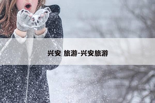 兴安 旅游-兴安旅游-第1张图片-优惠活动网 兴安 旅游-兴安旅游-第1张图片-优惠活动网