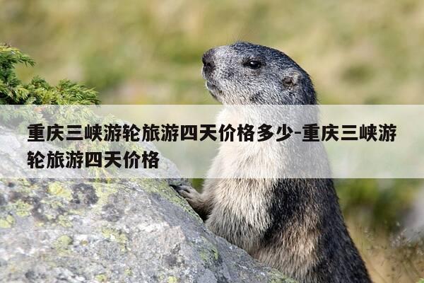重庆三峡游轮旅游四天价格多少-重庆三峡游轮旅游四天价格-第1张图片-优惠活动网 重庆三峡游轮旅游四天价格多少-重庆三峡游轮旅游四天价格-第1张图片-优惠活动网