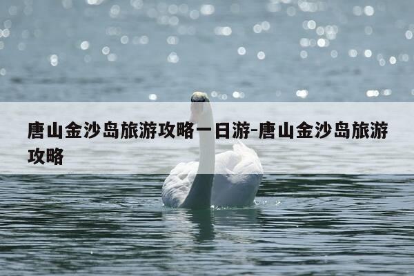 唐山金沙岛旅游攻略一日游-唐山金沙岛旅游攻略-第1张图片-优惠活动网 唐山金沙岛旅游攻略一日游-唐山金沙岛旅游攻略-第1张图片-优惠活动网