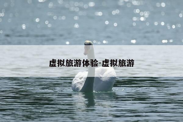 虚拟旅游体验-虚拟旅游-第1张图片-优惠活动网 虚拟旅游体验-虚拟旅游-第1张图片-优惠活动网
