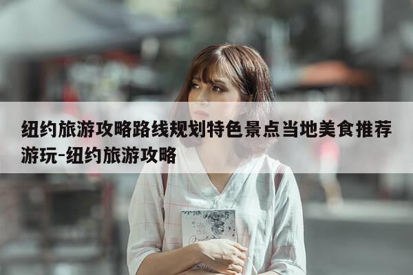 纽约旅游攻略路线规划特色景点当地美食推荐游玩-纽约旅游攻略-第1张图片-优惠活动网