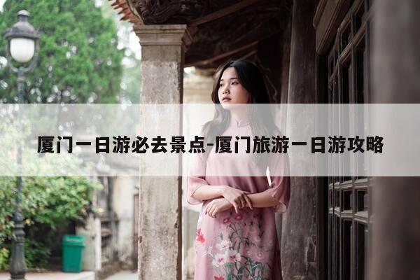 厦门一日游必去景点-厦门旅游一日游攻略-第1张图片-优惠活动网 厦门一日游必去景点-厦门旅游一日游攻略-第1张图片-优惠活动网