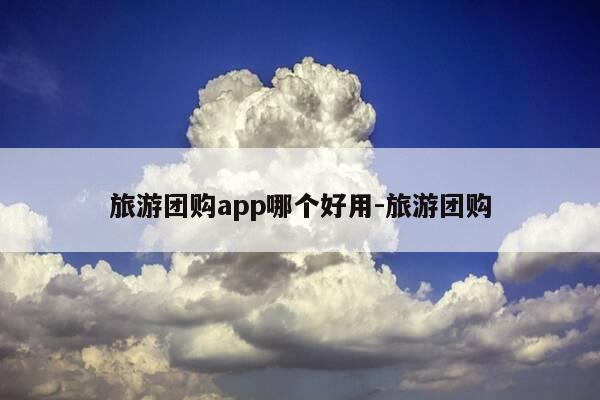 旅游团购app哪个好用-旅游团购-第1张图片-优惠活动网 旅游团购app哪个好用-旅游团购-第1张图片-优惠活动网