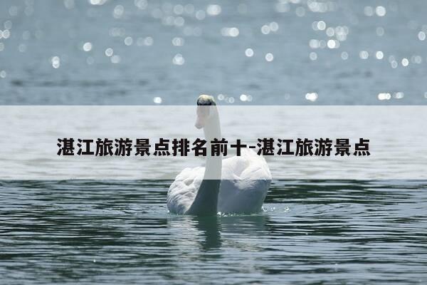 湛江旅游景点排名前十-湛江旅游景点-第1张图片-优惠活动网 湛江旅游景点排名前十-湛江旅游景点-第1张图片-优惠活动网