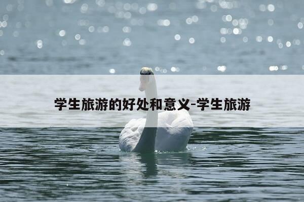 学生旅游的好处和意义-学生旅游-第1张图片-优惠活动网