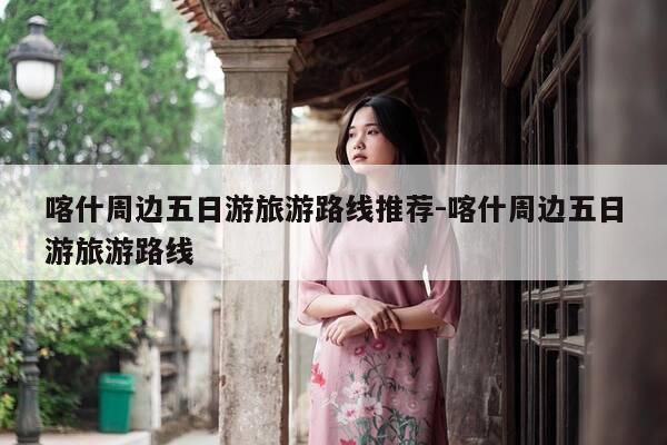 喀什周边五日游旅游路线推荐-喀什周边五日游旅游路线-第1张图片-优惠活动网