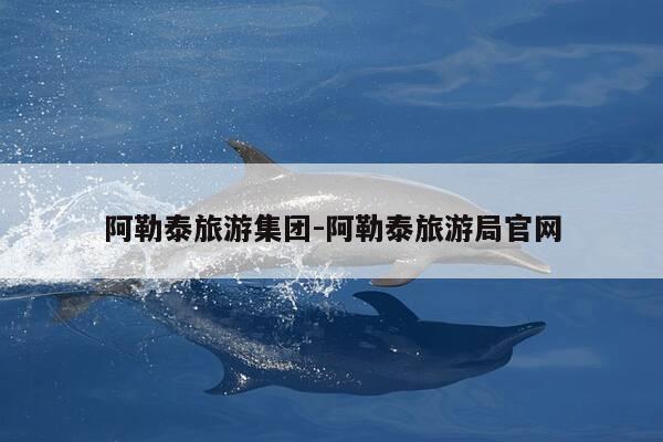 阿勒泰旅游集团-阿勒泰旅游局官网-第1张图片-优惠活动网