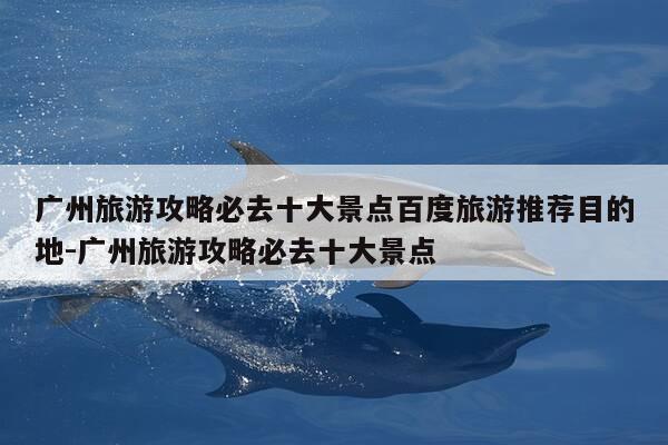 广州旅游攻略必去十大景点百度旅游推荐目的地-广州旅游攻略必去十大景点-第1张图片-优惠活动网 广州旅游攻略必去十大景点百度旅游推荐目的地-广州旅游攻略必去十大景点-第1张图片-优惠活动网