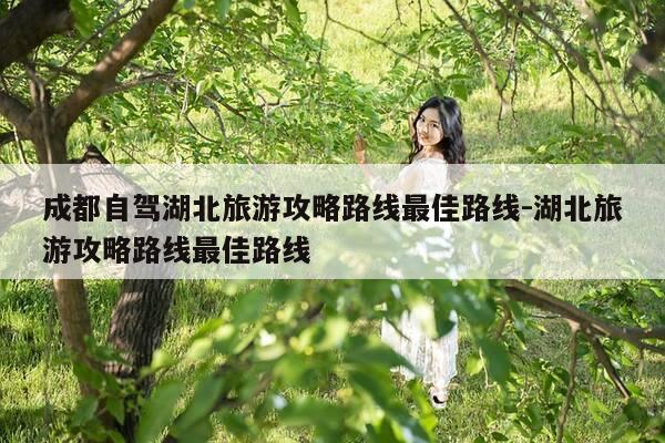 成都自驾湖北旅游攻略路线最佳路线-湖北旅游攻略路线最佳路线-第1张图片-优惠活动网