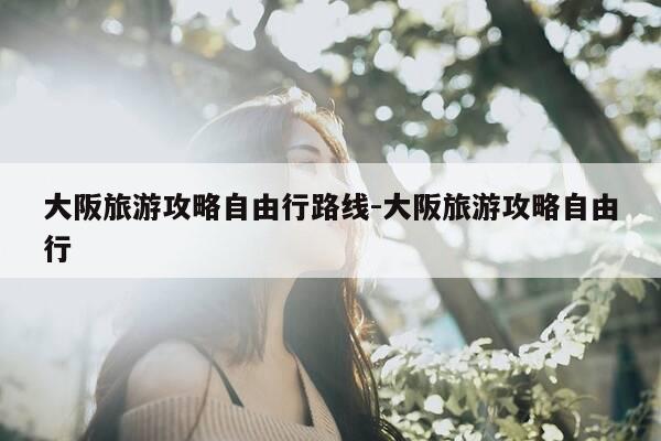 大阪旅游攻略自由行路线-大阪旅游攻略自由行-第1张图片-优惠活动网 大阪旅游攻略自由行路线-大阪旅游攻略自由行-第1张图片-优惠活动网