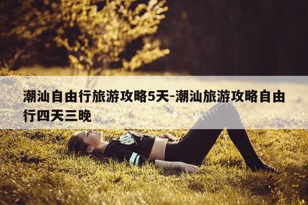 潮汕自由行旅游攻略5天-潮汕旅游攻略自由行四天三晚-第1张图片-优惠活动网