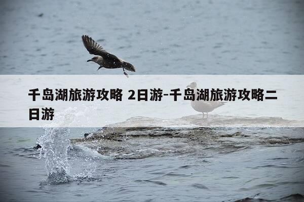 千岛湖旅游攻略 2日游-千岛湖旅游攻略二日游-第1张图片-优惠活动网 千岛湖旅游攻略 2日游-千岛湖旅游攻略二日游-第1张图片-优惠活动网