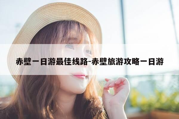 赤壁一日游最佳线路-赤壁旅游攻略一日游-第1张图片-优惠活动网 赤壁一日游最佳线路-赤壁旅游攻略一日游-第1张图片-优惠活动网