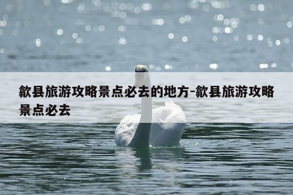 歙县旅游攻略景点必去的地方-歙县旅游攻略景点必去-第1张图片-优惠活动网
