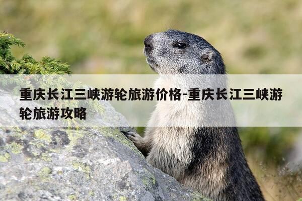 重庆长江三峡游轮旅游价格-重庆长江三峡游轮旅游攻略-第1张图片-优惠活动网 重庆长江三峡游轮旅游价格-重庆长江三峡游轮旅游攻略-第1张图片-优惠活动网