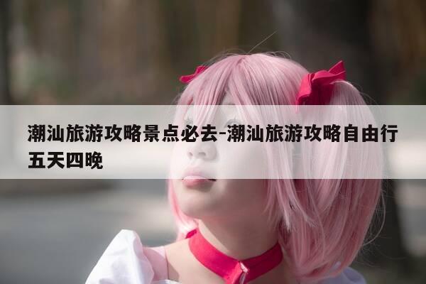潮汕旅游攻略景点必去-潮汕旅游攻略自由行五天四晚-第1张图片-优惠活动网 潮汕旅游攻略景点必去-潮汕旅游攻略自由行五天四晚-第1张图片-优惠活动网