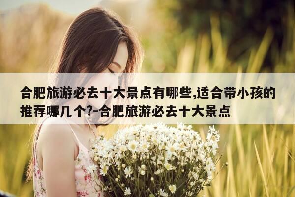 合肥旅游必去十大景点有哪些,适合带小孩的推荐哪几个?-合肥旅游必去十大景点-第1张图片-优惠活动网 合肥旅游必去十大景点有哪些,适合带小孩的推荐哪几个?-合肥旅游必去十大景点-第1张图片-优惠活动网