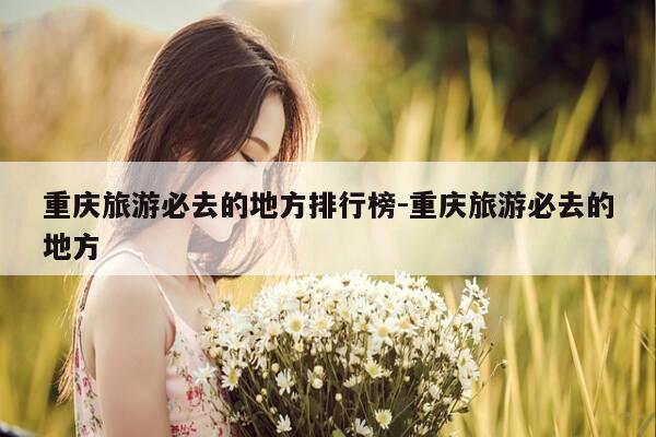 重庆旅游必去的地方排行榜-重庆旅游必去的地方-第1张图片-优惠活动网 重庆旅游必去的地方排行榜-重庆旅游必去的地方-第1张图片-优惠活动网