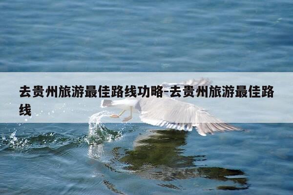 去贵州旅游最佳路线功略-去贵州旅游最佳路线-第1张图片-优惠活动网