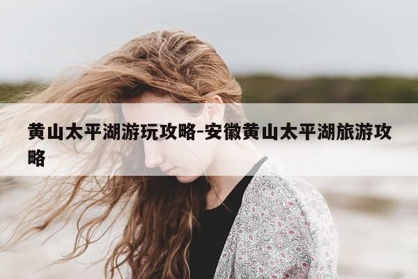 黄山太平湖游玩攻略-安徽黄山太平湖旅游攻略-第1张图片-优惠活动网 黄山太平湖游玩攻略-安徽黄山太平湖旅游攻略-第1张图片-优惠活动网