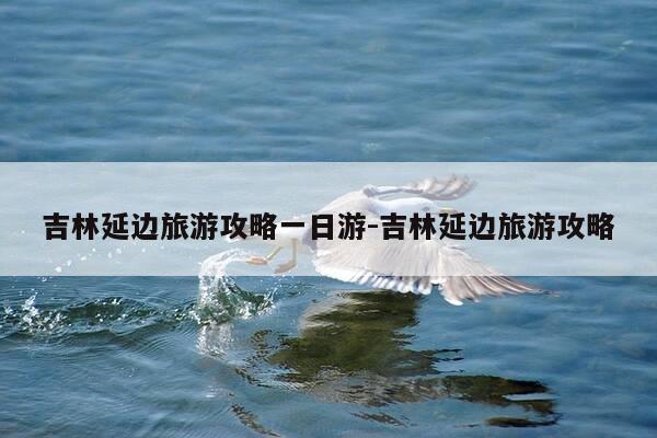 吉林延边旅游攻略一日游-吉林延边旅游攻略-第1张图片-优惠活动网 吉林延边旅游攻略一日游-吉林延边旅游攻略-第1张图片-优惠活动网