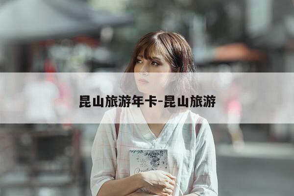 昆山旅游年卡-昆山旅游-第1张图片-优惠活动网