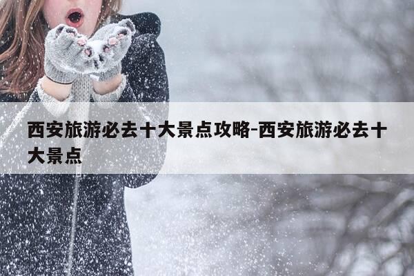 西安旅游必去十大景点攻略-西安旅游必去十大景点-第1张图片-优惠活动网