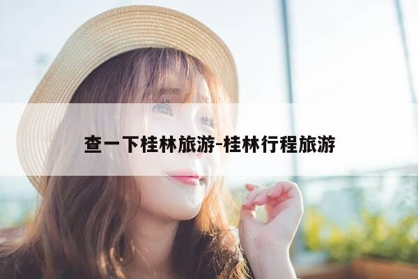 查一下桂林旅游-桂林行程旅游-第1张图片-优惠活动网 查一下桂林旅游-桂林行程旅游-第1张图片-优惠活动网