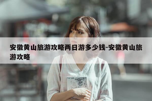 安徽黄山旅游攻略两日游多少钱-安徽黄山旅游攻略-第1张图片-优惠活动网