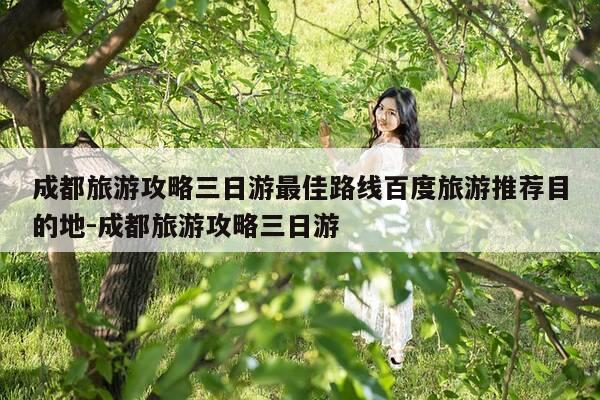 成都旅游攻略三日游最佳路线百度旅游推荐目的地-成都旅游攻略三日游-第1张图片-优惠活动网