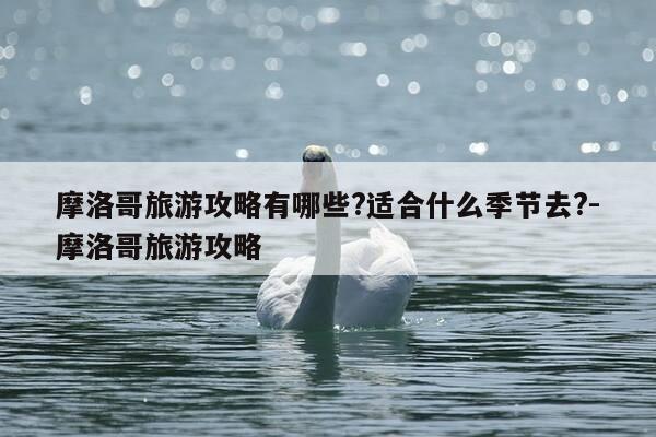 摩洛哥旅游攻略有哪些?适合什么季节去?-摩洛哥旅游攻略-第1张图片-优惠活动网
