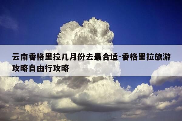 云南香格里拉几月份去最合适-香格里拉旅游攻略自由行攻略-第1张图片-优惠活动网 云南香格里拉几月份去最合适-香格里拉旅游攻略自由行攻略-第1张图片-优惠活动网