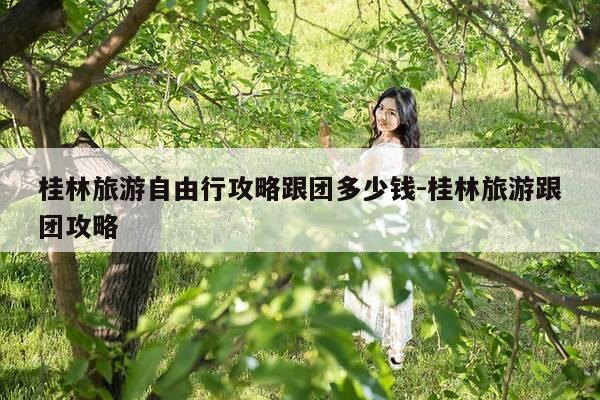 桂林旅游自由行攻略跟团多少钱-桂林旅游跟团攻略-第1张图片-优惠活动网