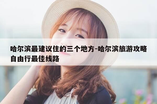 哈尔滨最建议住的三个地方-哈尔滨旅游攻略自由行最佳线路-第1张图片-优惠活动网