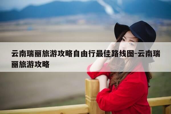 云南瑞丽旅游攻略自由行最佳路线图-云南瑞丽旅游攻略-第1张图片-优惠活动网 云南瑞丽旅游攻略自由行最佳路线图-云南瑞丽旅游攻略-第1张图片-优惠活动网
