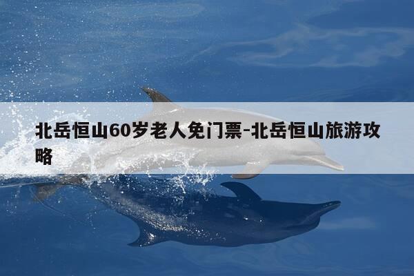 北岳恒山60岁老人免门票-北岳恒山旅游攻略-第1张图片-优惠活动网 北岳恒山60岁老人免门票-北岳恒山旅游攻略-第1张图片-优惠活动网